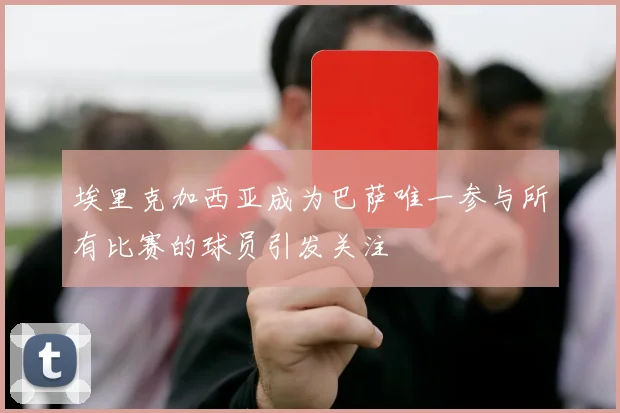埃里克加西亚成为巴萨唯一参与所有比赛的球员引发关注
