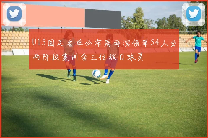 U15国足名单公布周海滨领军54人分两阶段集训含三位旅日球员