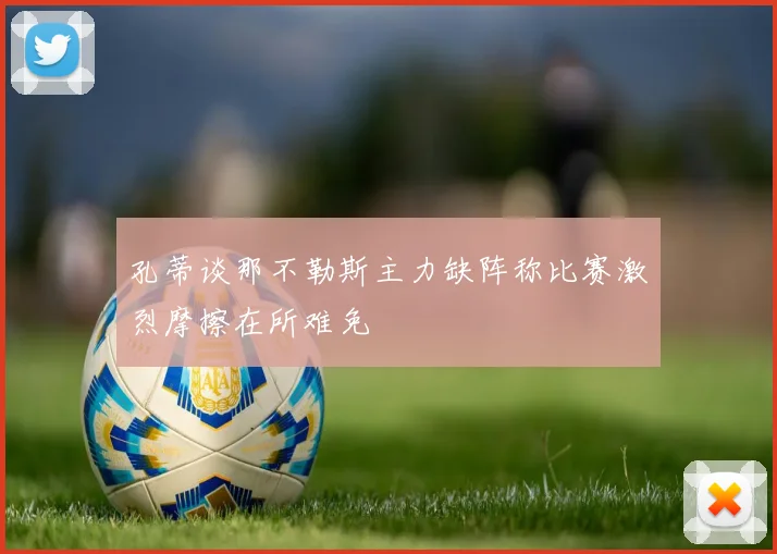 孔蒂谈那不勒斯主力缺阵称比赛激烈摩擦在所难免
