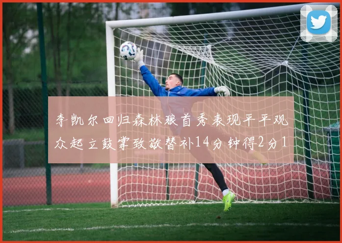 李凯尔回归森林狼首秀表现平平观众起立鼓掌致敬替补14分钟得2分1板