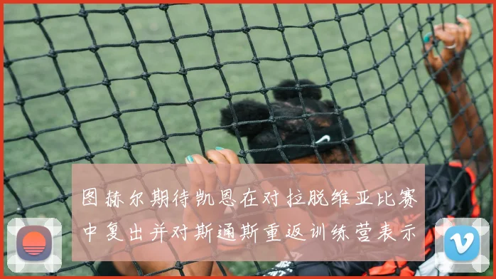 图赫尔期待凯恩在对拉脱维亚比赛中复出并对斯通斯重返训练营表示欣喜