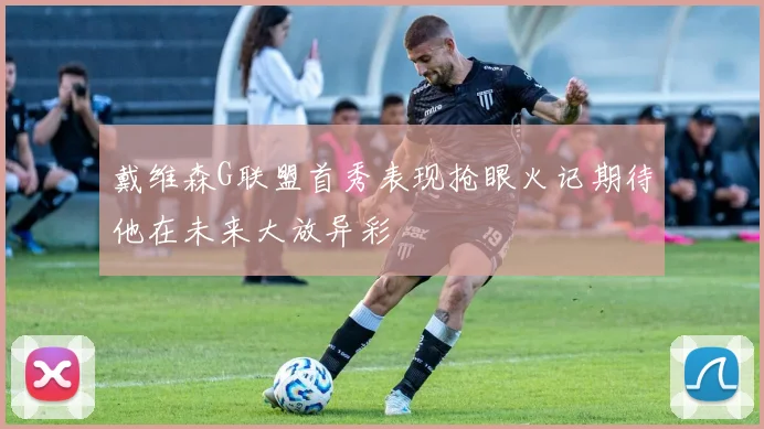 戴维森G联盟首秀表现抢眼火记期待他在未来大放异彩