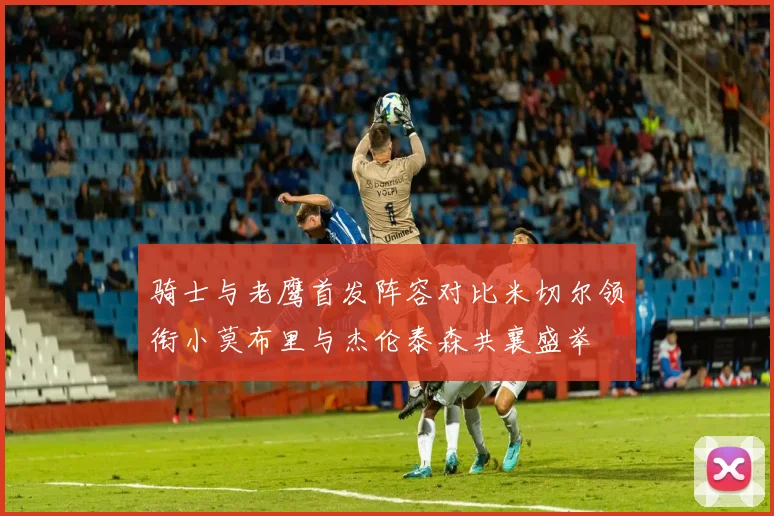 骑士与老鹰首发阵容对比米切尔领衔小莫布里与杰伦泰森共襄盛举