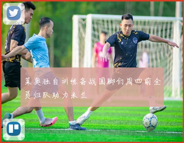 莱奥独自训练备战国脚们周四前全员归队助力米兰