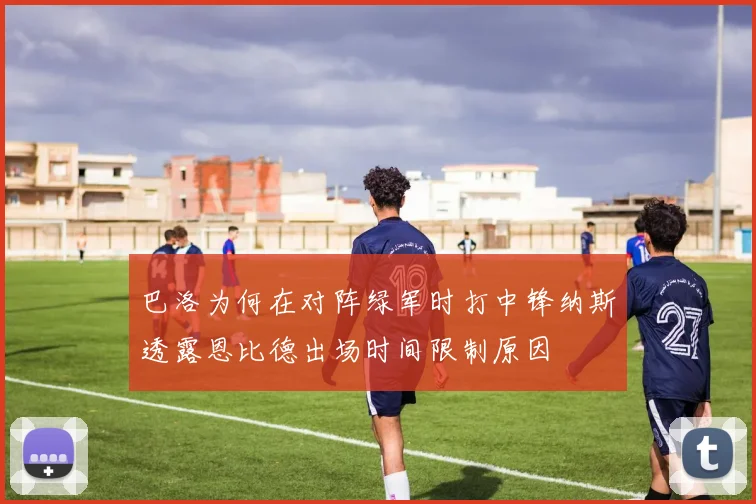 巴洛为何在对阵绿军时打中锋纳斯透露恩比德出场时间限制原因