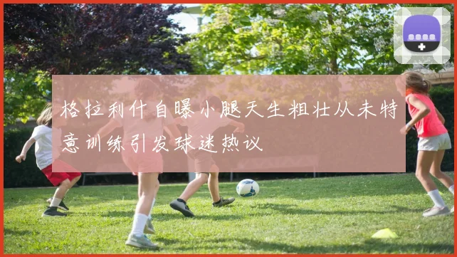 格拉利什自曝小腿天生粗壮从未特意训练引发球迷热议