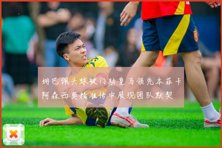 姆巴佩头球破门助皇马领先本菲卡阿森西奥精准传中展现团队默契
