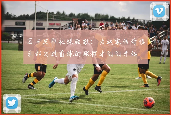 因卡皮耶社媒致敬：为这家传奇俱乐部打进首球的旅程才刚刚开始