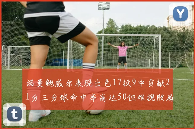 诺曼鲍威尔表现出色17投9中贡献21分三分球命中率高达50但难挽败局