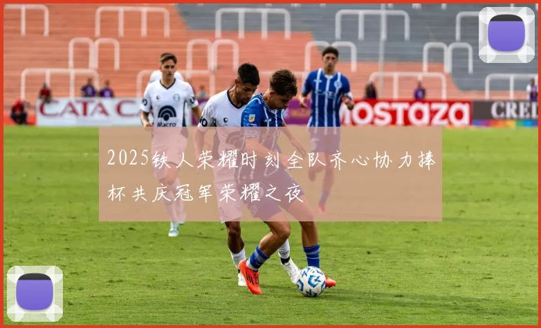 2025铁人荣耀时刻全队齐心协力捧杯共庆冠军荣耀之夜