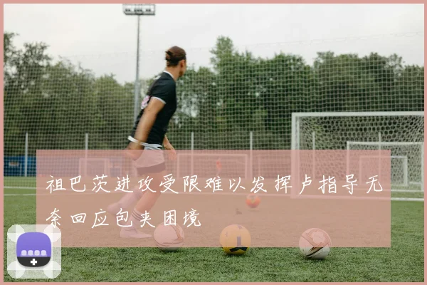 祖巴茨进攻受限难以发挥卢指导无奈回应包夹困境