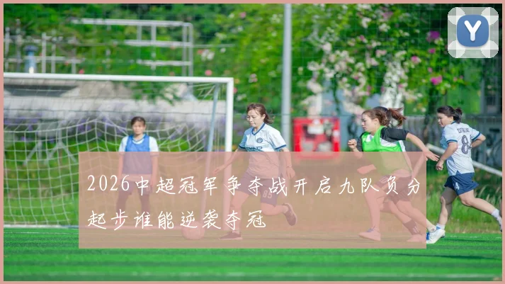 2026中超冠军争夺战开启九队负分起步谁能逆袭夺冠