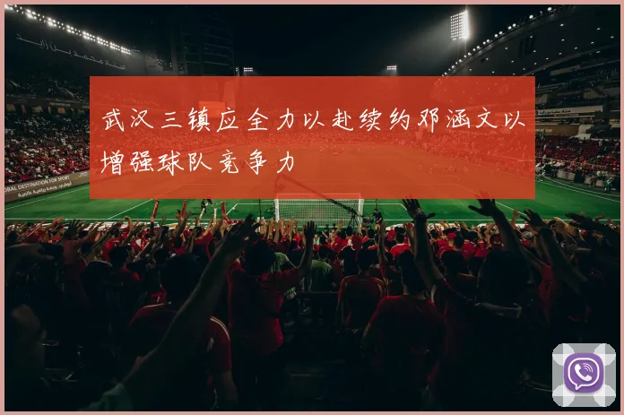 武汉三镇应全力以赴续约邓涵文以增强球队竞争力