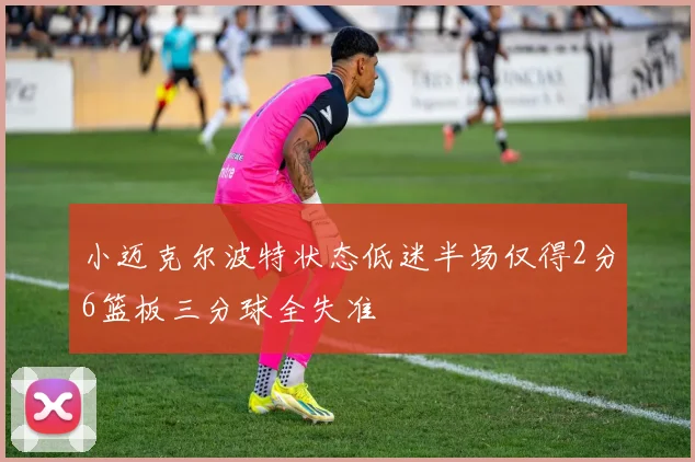 小迈克尔波特状态低迷半场仅得2分6篮板三分球全失准