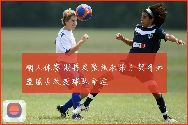 湖人休赛期再度聚焦未来东契奇加盟能否改变球队命运