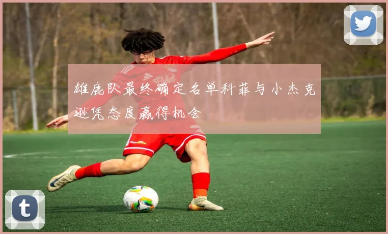 雄鹿队最终确定名单科菲与小杰克逊凭态度赢得机会