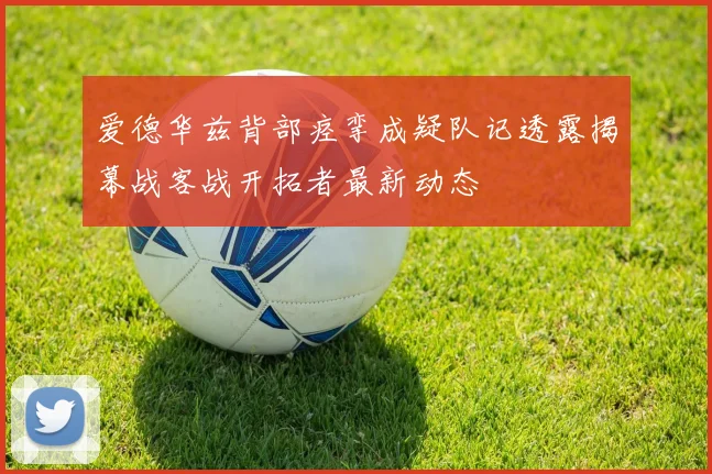 爱德华兹背部痉挛成疑队记透露揭幕战客战开拓者最新动态